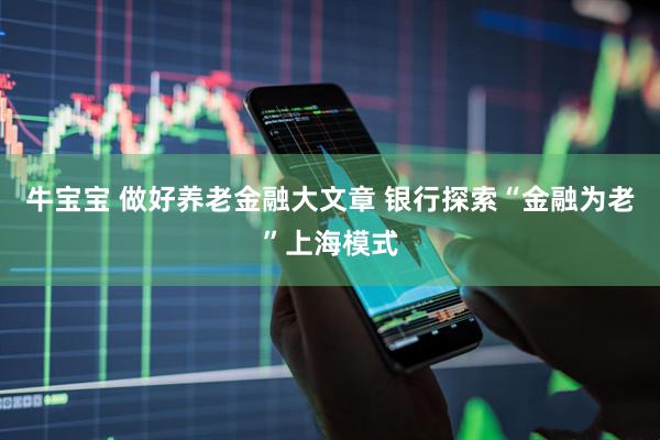 牛宝宝 做好养老金融大文章 银行探索“金融为老”上海模式