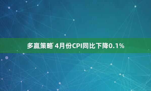 多赢策略 4月份CPI同比下降0.1%