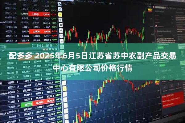 配多多 2025年6月5日江苏省苏中农副产品交易中心有限公司价格行情