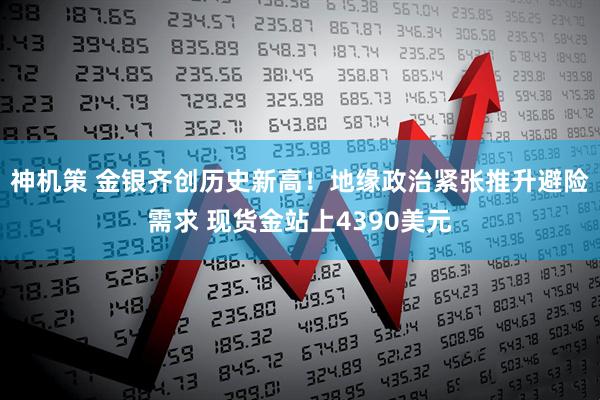 神机策 金银齐创历史新高！地缘政治紧张推升避险需求 现货金站上4390美元