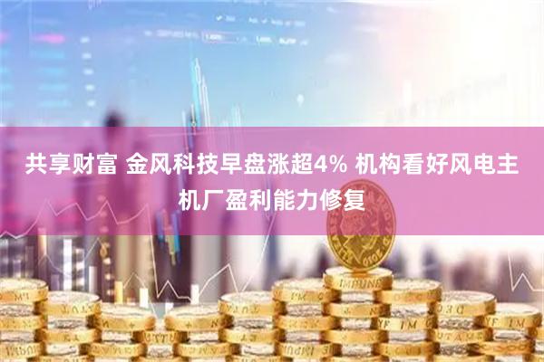 共享财富 金风科技早盘涨超4% 机构看好风电主机厂盈利能力修复