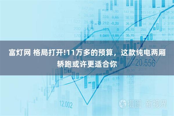 富灯网 格局打开!11万多的预算,这款纯电两厢轿跑或许更适合你