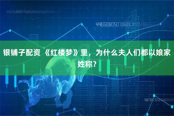 银铺子配资 《红楼梦》里，为什么夫人们都以娘家姓称？