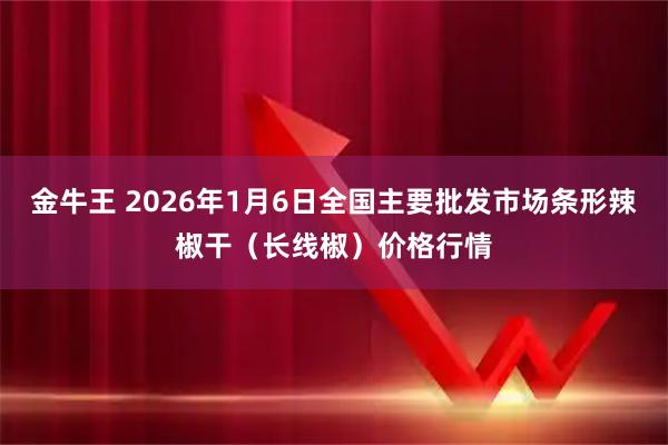 金牛王 2026年1月6日全国主要批发市场条形辣椒干（长线椒）价格行情