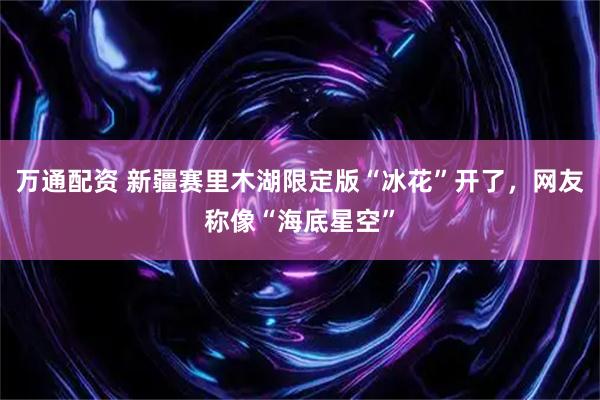 万通配资 新疆赛里木湖限定版“冰花”开了，网友称像“海底星空”