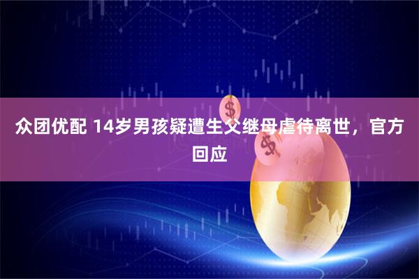 众团优配 14岁男孩疑遭生父继母虐待离世，官方回应