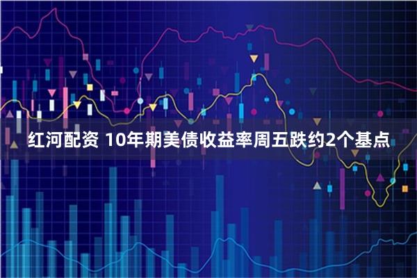 红河配资 10年期美债收益率周五跌约2个基点
