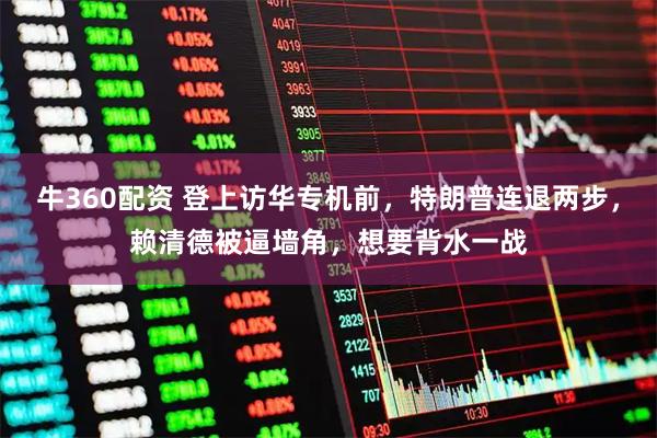 牛360配资 登上访华专机前，特朗普连退两步，赖清德被逼墙角，想要背水一战