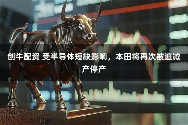 创牛配资 受半导体短缺影响，本田将再次被迫减产停产