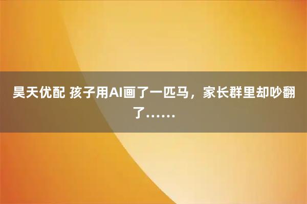 昊天优配 孩子用AI画了一匹马，家长群里却吵翻了……