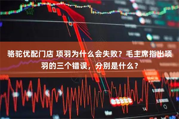 骆驼优配门店 项羽为什么会失败?毛主席指出项羽的三个错误,分别是什么?