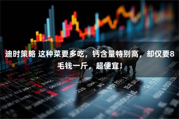 迪时策略 这种菜要多吃，钙含量特别高，却仅要8毛钱一斤，超便宜！