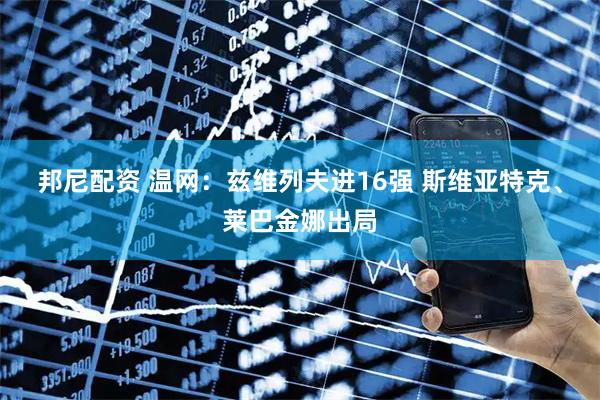 邦尼配资 温网:兹维列夫进16强 斯维亚特克、莱巴金娜出局