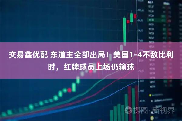 交易鑫优配 东道主全部出局!美国1-4不敌比利时,红牌球员上场仍输球