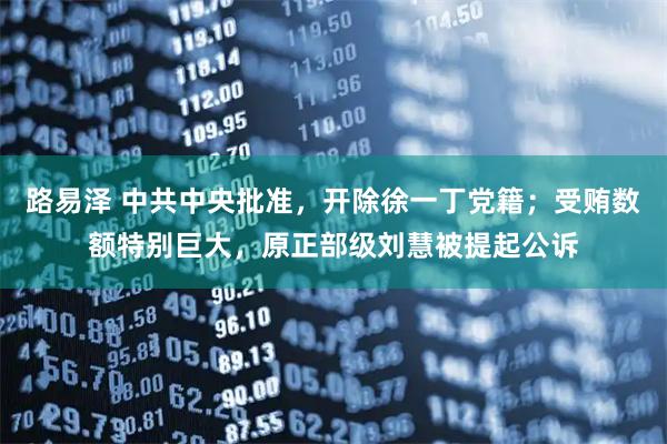 路易泽 中共中央批准，开除徐一丁党籍；受贿数额特别巨大，原正部级刘慧被提起公诉
