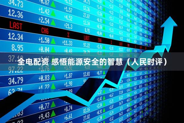 全电配资 感悟能源安全的智慧(人民时评)