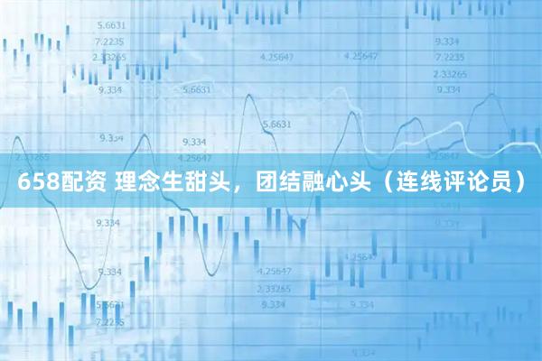 658配资 理念生甜头,团结融心头(连线评论员)