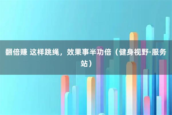 翻倍赚 这样跳绳，效果事半功倍（健身视野·服务站）